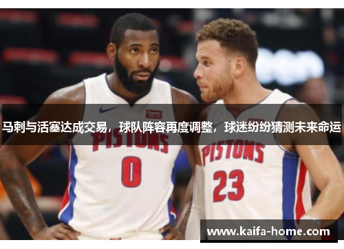 马刺与活塞达成交易，球队阵容再度调整，球迷纷纷猜测未来命运