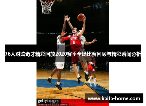 76人对阵奇才精彩回放2020赛季全场比赛回顾与精彩瞬间分析